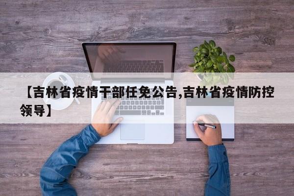 【吉林省疫情干部任免公告,吉林省疫情防控领导】