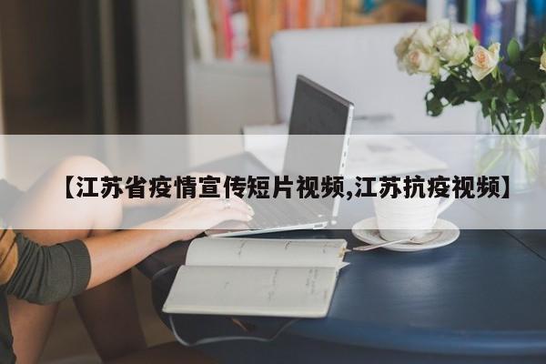 【江苏省疫情宣传短片视频,江苏抗疫视频】