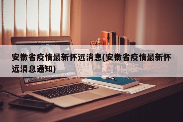 安徽省疫情最新怀远消息(安徽省疫情最新怀远消息通知)