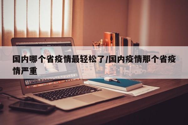 国内哪个省疫情最轻松了/国内疫情那个省疫情严重