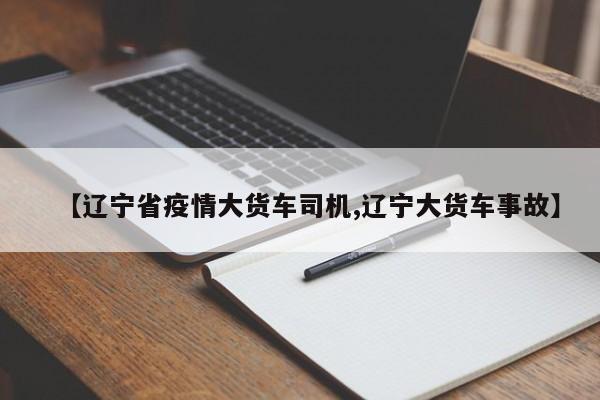 【辽宁省疫情大货车司机,辽宁大货车事故】