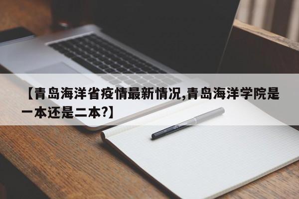 【青岛海洋省疫情最新情况,青岛海洋学院是一本还是二本?】