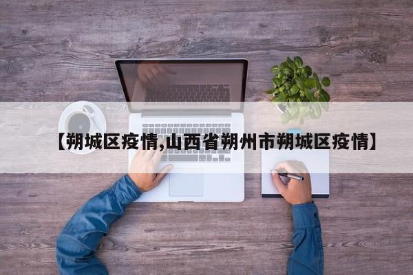 【朔城区疫情,山西省朔州市朔城区疫情】