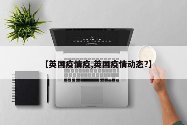 【英国疫情疫,英国疫情动态?】