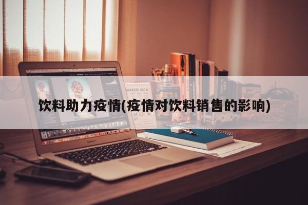 饮料助力疫情(疫情对饮料销售的影响)