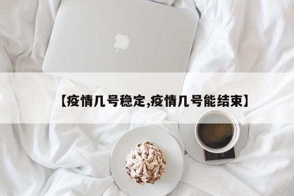 【疫情几号稳定,疫情几号能结束】