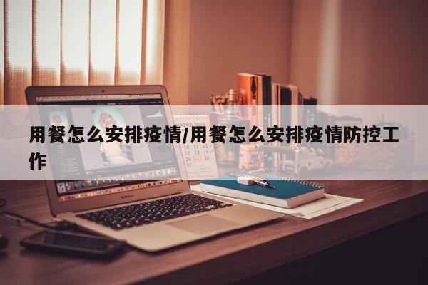 用餐怎么安排疫情/用餐怎么安排疫情防控工作
