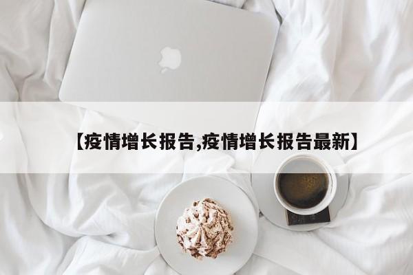 【疫情增长报告,疫情增长报告最新】