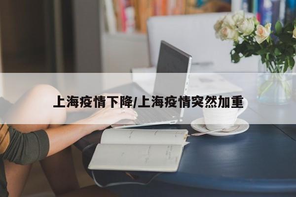 上海疫情下降/上海疫情突然加重