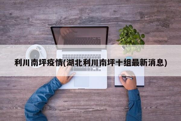 利川南坪疫情(湖北利川南坪十组最新消息)
