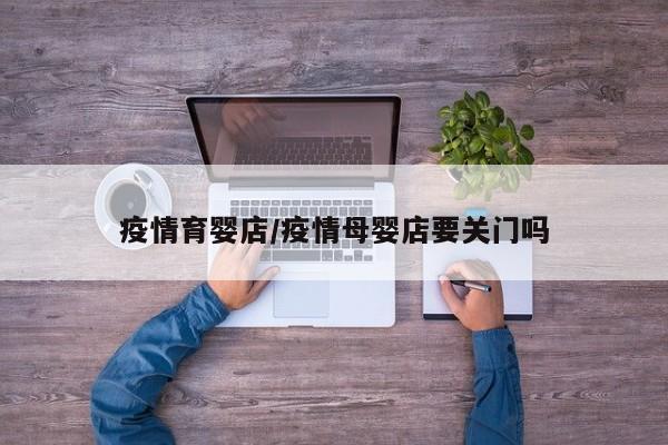 疫情育婴店/疫情母婴店要关门吗