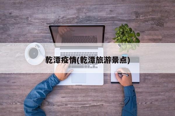 乾潭疫情(乾潭旅游景点)