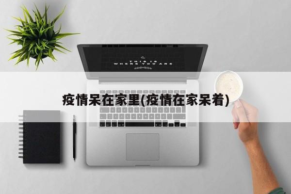 疫情呆在家里(疫情在家呆着)