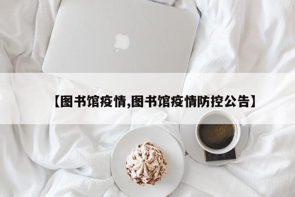 【图书馆疫情,图书馆疫情防控公告】