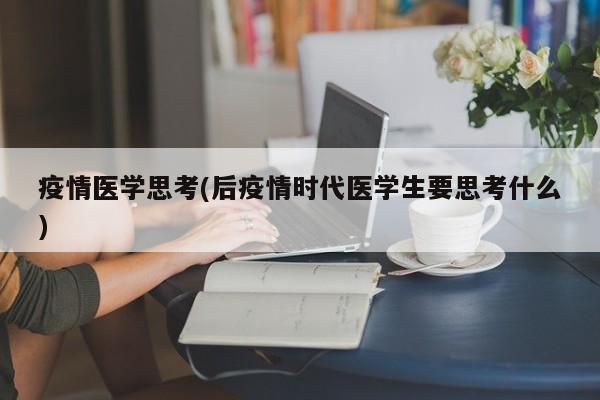 疫情医学思考(后疫情时代医学生要思考什么)