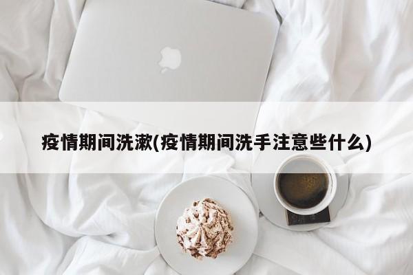 疫情期间洗漱(疫情期间洗手注意些什么)