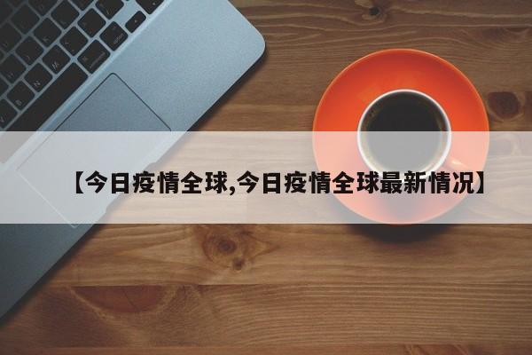 【今日疫情全球,今日疫情全球最新情况】