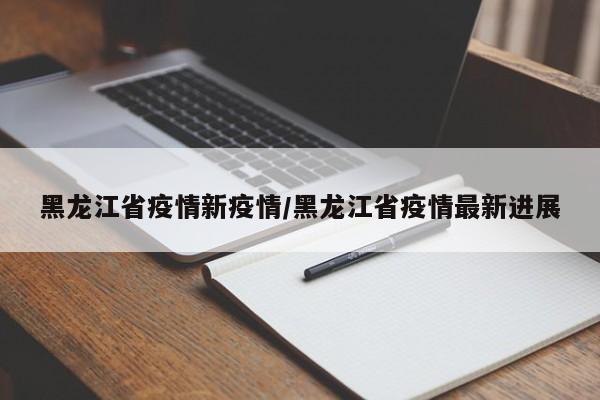 黑龙江省疫情新疫情/黑龙江省疫情最新进展