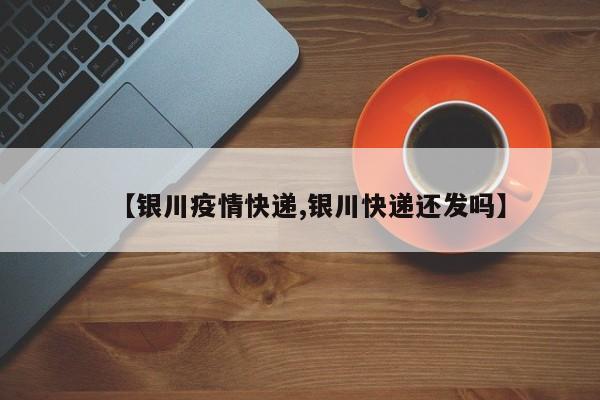 【银川疫情快递,银川快递还发吗】