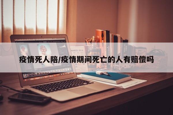 疫情死人陪/疫情期间死亡的人有赔偿吗
