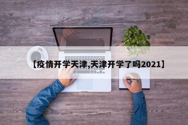 【疫情开学天津,天津开学了吗2021】