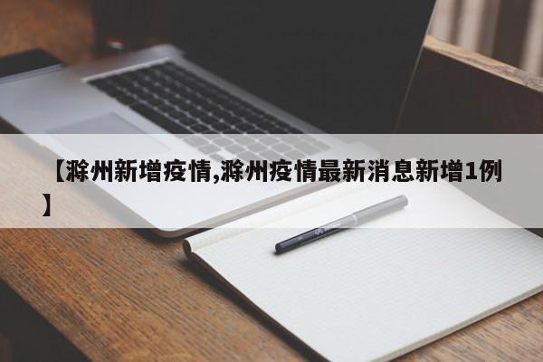 【滁州新增疫情,滁州疫情最新消息新增1例】
