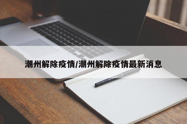 潮州解除疫情/潮州解除疫情最新消息