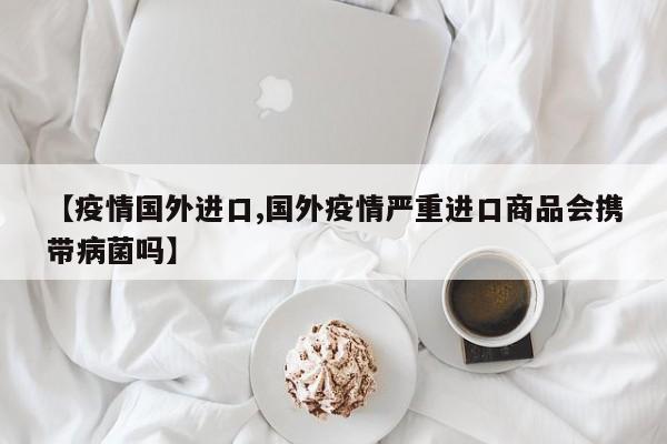 【疫情国外进口,国外疫情严重进口商品会携带病菌吗】