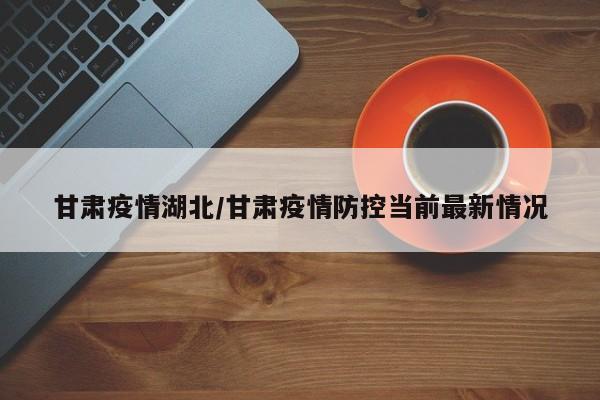 甘肃疫情湖北/甘肃疫情防控当前最新情况